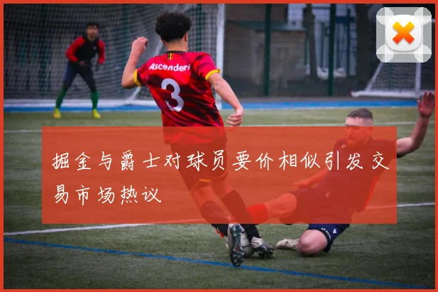 掘金与爵士对球员要价相似引发交易市场热议