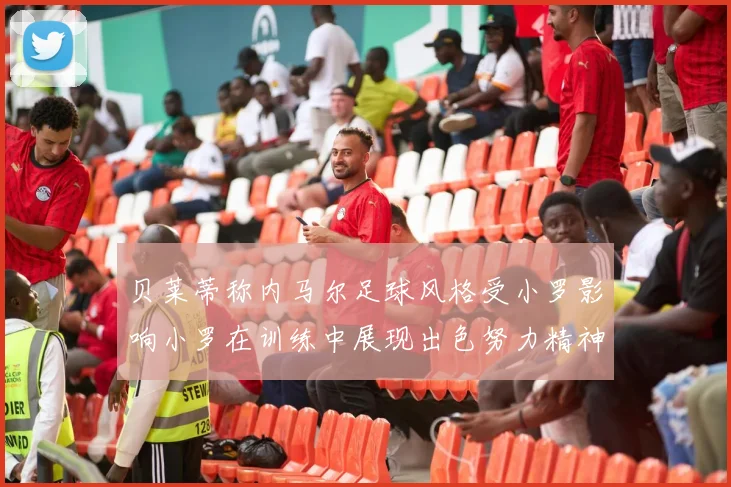 贝莱蒂称内马尔足球风格受小罗影响小罗在训练中展现出色努力精神